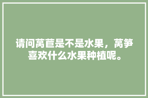 请问莴苣是不是水果，莴笋喜欢什么水果种植呢。 蔬菜种植