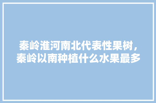 秦岭淮河南北代表性果树，秦岭以南种植什么水果最多。 蔬菜种植