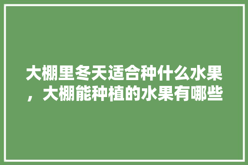 大棚里冬天适合种什么水果，大棚能种植的水果有哪些。 蔬菜种植