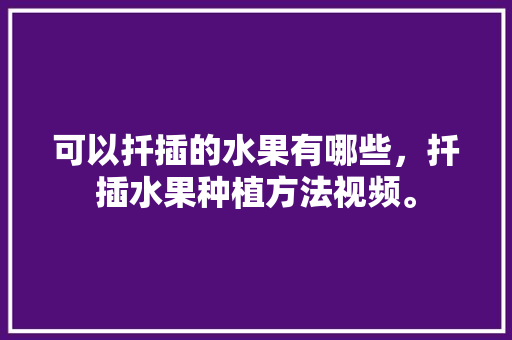 可以扦插的水果有哪些，扦插水果种植方法视频。 蔬菜种植