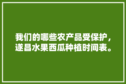 我们的哪些农产品受保护，遂昌水果西瓜种植时间表。 水果种植