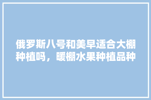 俄罗斯八号和美早适合大棚种植吗，暖棚水果种植品种有哪些。 家禽养殖