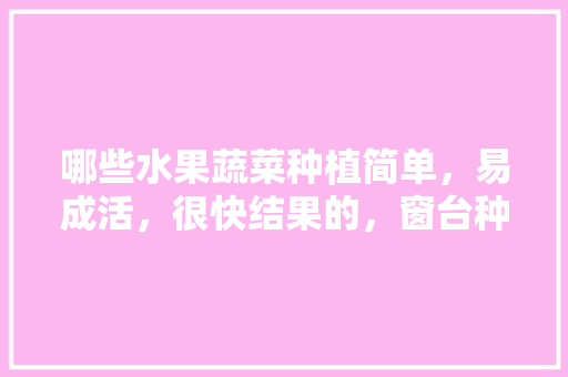 哪些水果蔬菜种植简单，易成活，很快结果的，窗台种植水果蔬菜图片大全。 畜牧养殖