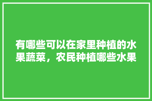 有哪些可以在家里种植的水果蔬菜，农民种植哪些水果好呢。 畜牧养殖