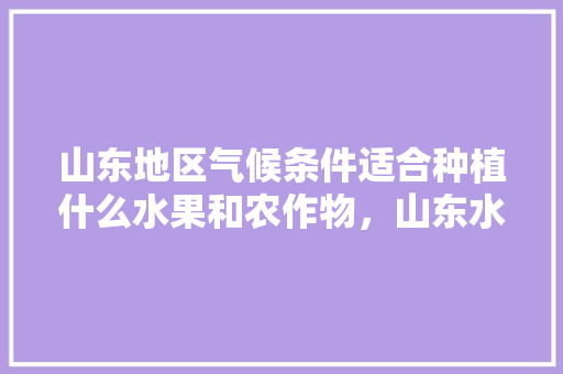 山东地区气候条件适合种植什么水果和农作物，山东水果的种植时间。 水果种植