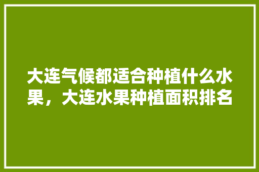 大连气候都适合种植什么水果，大连水果种植面积排名。 水果种植