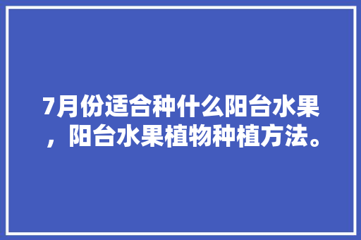 7月份适合种什么阳台水果，阳台水果植物种植方法。 水果种植