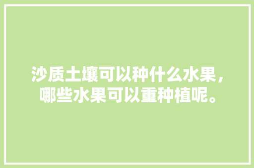 沙质土壤可以种什么水果，哪些水果可以重种植呢。 畜牧养殖