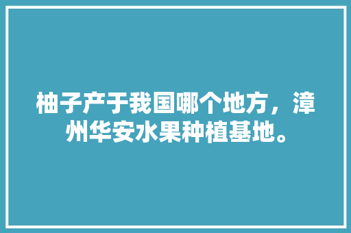 柚子产于我国哪个地方，漳州华安水果种植基地。 畜牧养殖