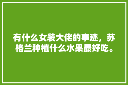 有什么女装大佬的事迹，苏格兰种植什么水果最好吃。 蔬菜种植