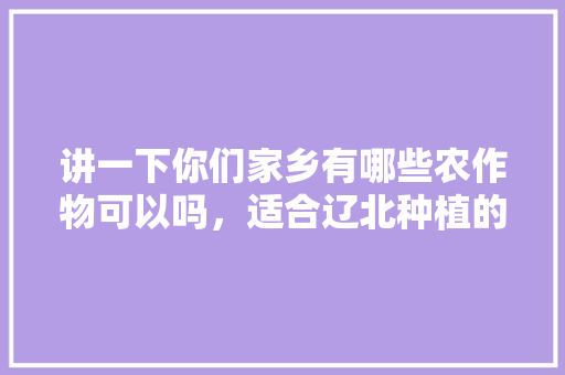 讲一下你们家乡有哪些农作物可以吗，适合辽北种植的水果有哪些。 蔬菜种植