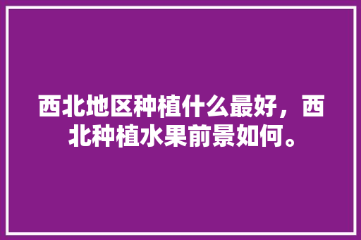 西北地区种植什么最好，西北种植水果前景如何。 畜牧养殖