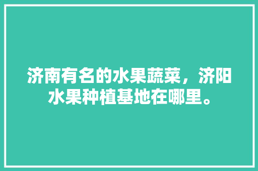 济南有名的水果蔬菜，济阳水果种植基地在哪里。 家禽养殖