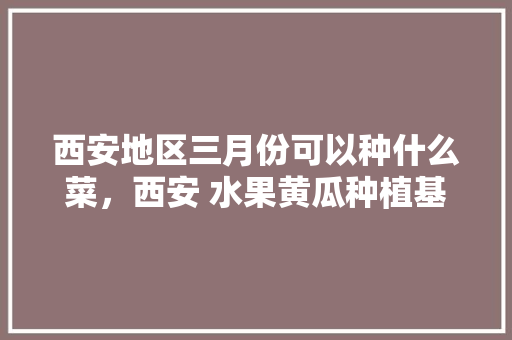 西安地区三月份可以种什么菜，西安 水果黄瓜种植基地在哪里。 畜牧养殖