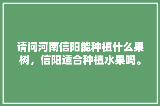 请问河南信阳能种植什么果树，信阳适合种植水果吗。 蔬菜种植