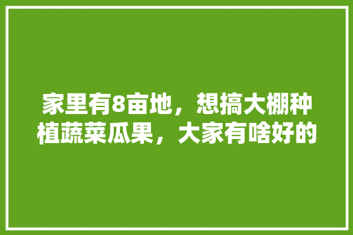 家里有8亩地，想搞大棚种植蔬菜瓜果，大家有啥好的想法，家养水果蔬菜种植方法。 蔬菜种植