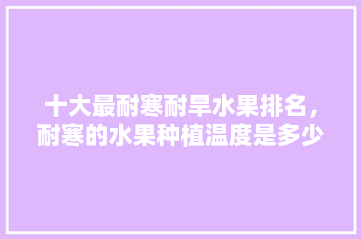 十大最耐寒耐旱水果排名，耐寒的水果种植温度是多少。 畜牧养殖