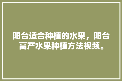 阳台适合种植的水果，阳台高产水果种植方法视频。 蔬菜种植