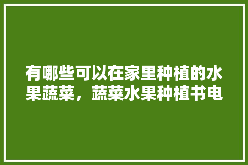 有哪些可以在家里种植的水果蔬菜，蔬菜水果种植书电子版。 水果种植