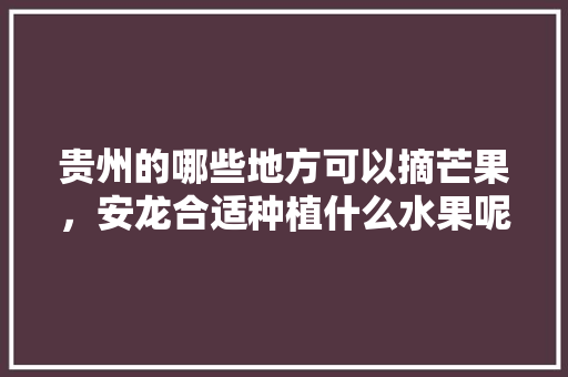 贵州的哪些地方可以摘芒果，安龙合适种植什么水果呢。 蔬菜种植