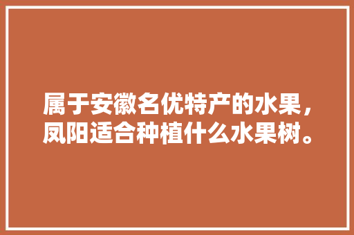 属于安徽名优特产的水果，凤阳适合种植什么水果树。 畜牧养殖