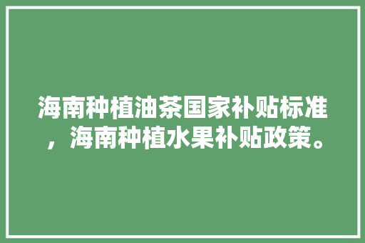 海南种植油茶国家补贴标准，海南种植水果补贴政策。 蔬菜种植