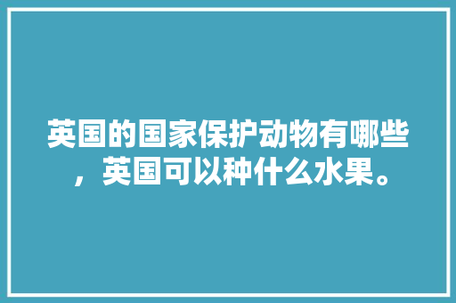 英国的国家保护动物有哪些，英国可以种什么水果。 水果种植