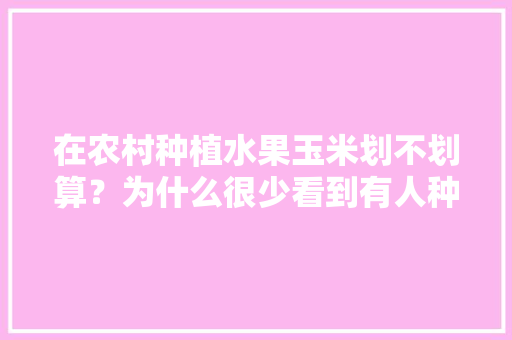 在农村种植水果玉米划不划算？为什么很少看到有人种植呢，种植水果需要办理手续吗。 畜牧养殖