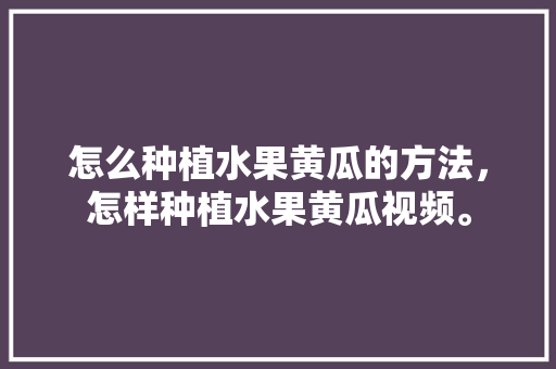 怎么种植水果黄瓜的方法，怎样种植水果黄瓜视频。 蔬菜种植