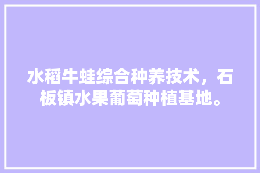 水稻牛蛙综合种养技术，石板镇水果葡萄种植基地。 土壤施肥