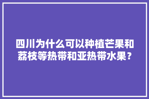 四川为什么可以种植芒果和荔枝等热带和亚热带水果？同纬度的省份也可以种植吗？为什么，水果适合种植的地方有哪些。 畜牧养殖