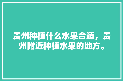 贵州种植什么水果合适，贵州附近种植水果的地方。 水果种植