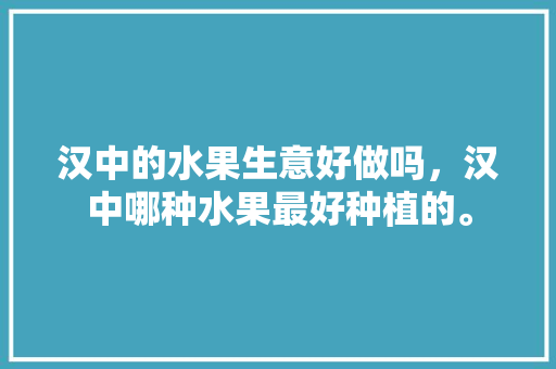 汉中的水果生意好做吗，汉中哪种水果最好种植的。 畜牧养殖