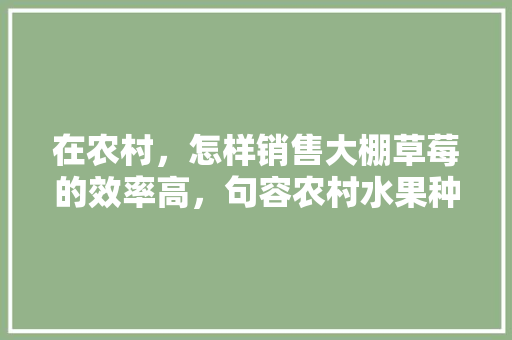 在农村，怎样销售大棚草莓的效率高，句容农村水果种植基地在哪里。 蔬菜种植