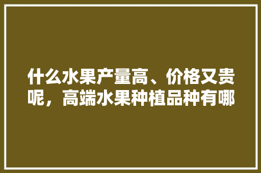 什么水果产量高、价格又贵呢，高端水果种植品种有哪些。 水果种植