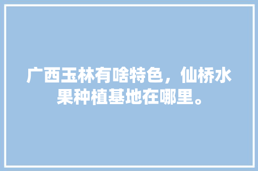 广西玉林有啥特色，仙桥水果种植基地在哪里。 水果种植