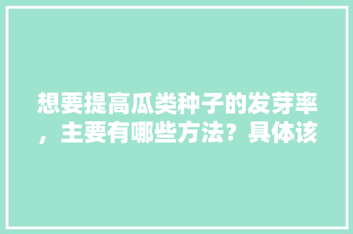 想要提高瓜类种子的发芽率，主要有哪些方法？具体该如何实施，新奇水果种子种植方法视频。 畜牧养殖