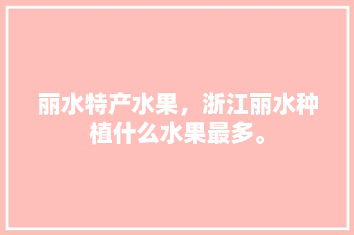 丽水特产水果，浙江丽水种植什么水果最多。 畜牧养殖