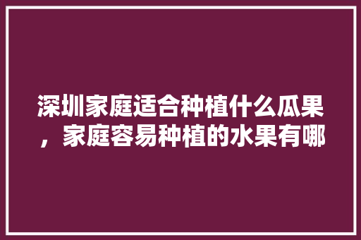 深圳家庭适合种植什么瓜果，家庭容易种植的水果有哪些。 水果种植