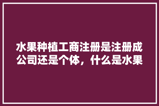 水果种植工商注册是注册成公司还是个体，什么是水果种植技术。 畜牧养殖