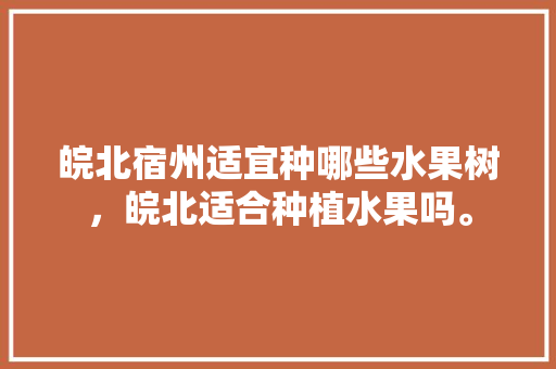 皖北宿州适宜种哪些水果树，皖北适合种植水果吗。 蔬菜种植