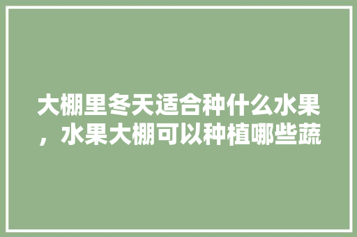 大棚里冬天适合种什么水果，水果大棚可以种植哪些蔬菜。 土壤施肥