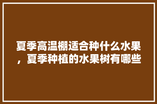 夏季高温棚适合种什么水果，夏季种植的水果树有哪些。 家禽养殖