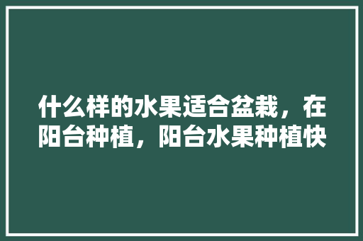 什么样的水果适合盆栽，在阳台种植，阳台水果种植快速发芽。 畜牧养殖