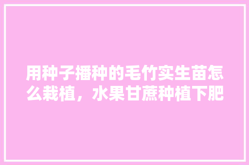 用种子播种的毛竹实生苗怎么栽植，水果甘蔗种植下肥料行吗。 家禽养殖