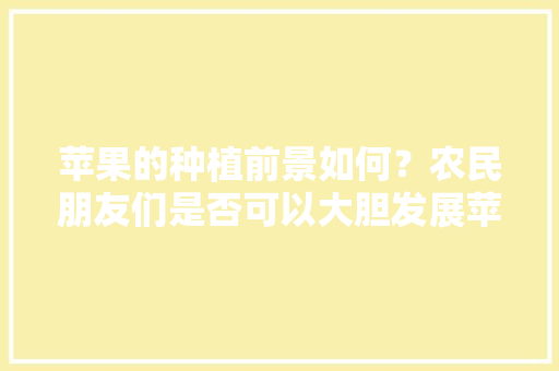 苹果的种植前景如何？农民朋友们是否可以大胆发展苹果种植业，西北老头种植水果图片。 水果种植