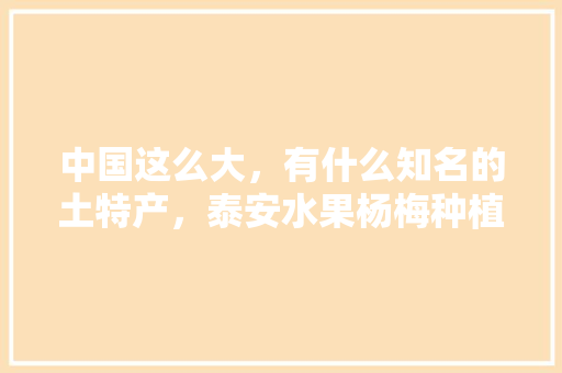 中国这么大，有什么知名的土特产，泰安水果杨梅种植基地在哪里。 畜牧养殖