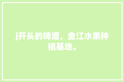 j开头的啤酒，金江水果种植基地。 畜牧养殖