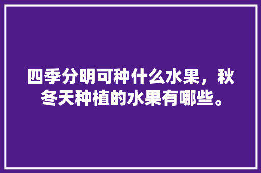 四季分明可种什么水果，秋冬天种植的水果有哪些。 土壤施肥