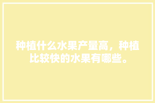 种植什么水果产量高，种植比较快的水果有哪些。 土壤施肥